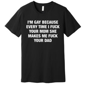 I’M Gay Because Every Time I Fuck Your Mom She Makes Me Fuck Your Dad Premium T-Shirt