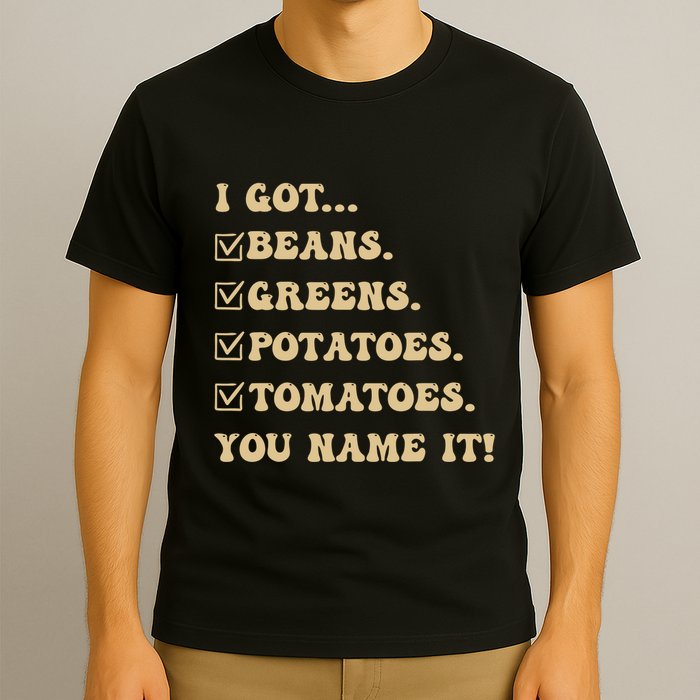 I Got Beans Greens Potatoes Tomatoes You Name It Funny Gag T-Shirt