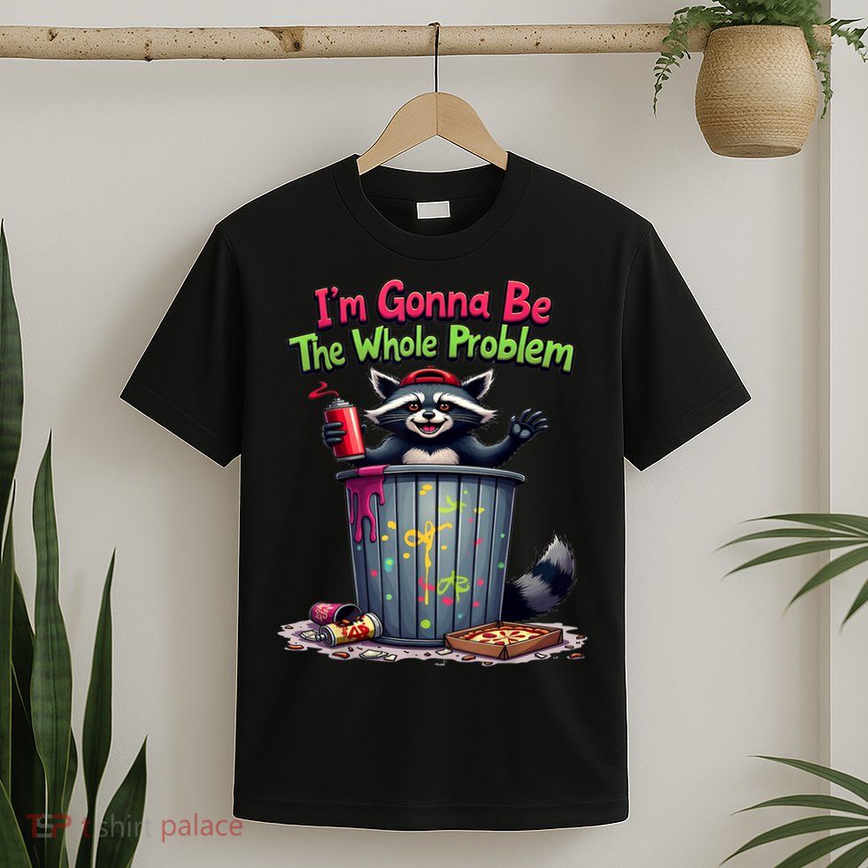 I'm Gonna Be The Whole Problem  T-Shirt