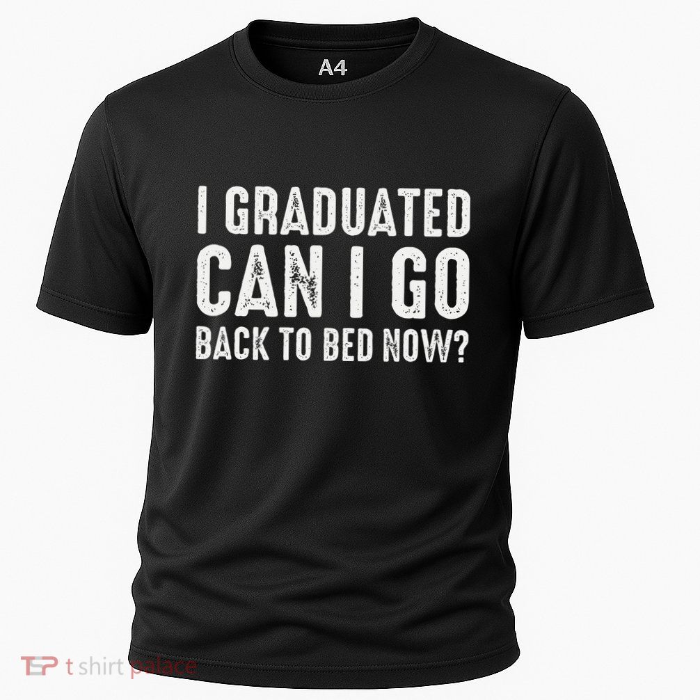 I Graduated Can I Go Back To Bed Now Graduation Performance Shirt