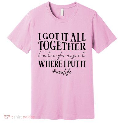 I Got It All Together But I Forgot Where I Put It Mom Life Premium T-Shirt