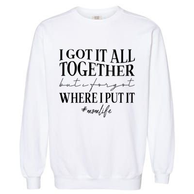I Got It All Together But I Forgot Where I Put It Mom Life Garment-Dyed Sweatshirt