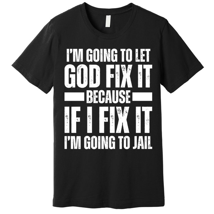 Im Gonna Let God Fix It Because If I Fix It Im Going To Jail Premium T-Shirt