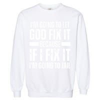 Im Gonna Let God Fix It Because If I Fix It Im Going To Jail Garment-Dyed Sweatshirt