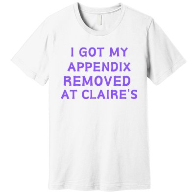 I Got My Appendix Removed At ClaireS Premium T-Shirt