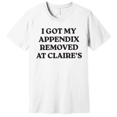 I Got My Appendix Removed At Claires Premium T-Shirt