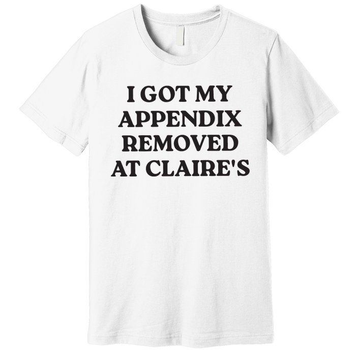 I Got My Appendix Removed At Claires Premium T-Shirt