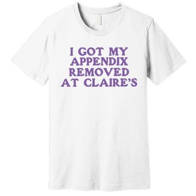 I Got My Appendix Removed At Claires Premium T-Shirt