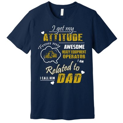 I Get My Attitude From My Awesome Heavy Equipment Operator Dad Premium T-Shirt