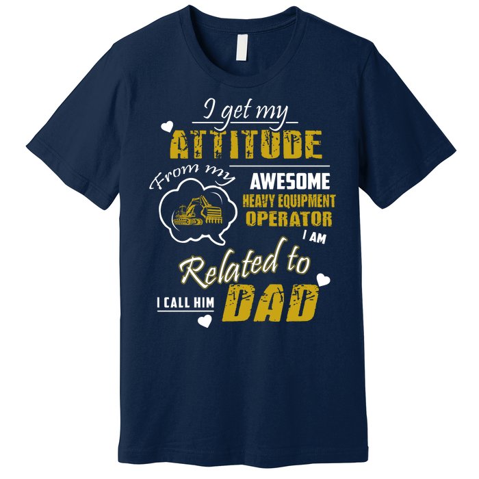 I Get My Attitude From My Awesome Heavy Equipment Operator Dad Premium T-Shirt