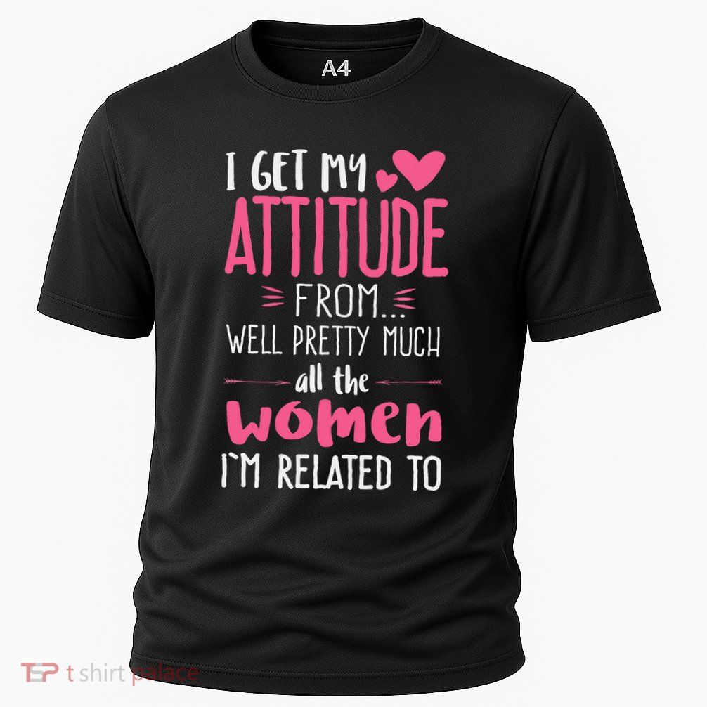 I Get My Attitude From Women In My Life Sassy Performance Shirt