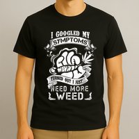 I Googled My Symptoms Turned Out I Just Need More Weed T-Shirt