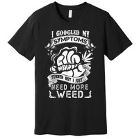 I Googled My Symptoms Turned Out I Just Need More Weed Premium T-Shirt