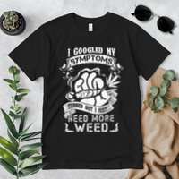 I Googled My Symptoms Turned Out I Just Need More Weed Premium T-Shirt