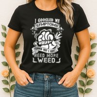I Googled My Symptoms Turned Out I Just Need More Weed Womens T-Shirt