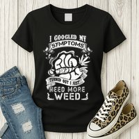 I Googled My Symptoms Turned Out I Just Need More Weed Womens T-Shirt