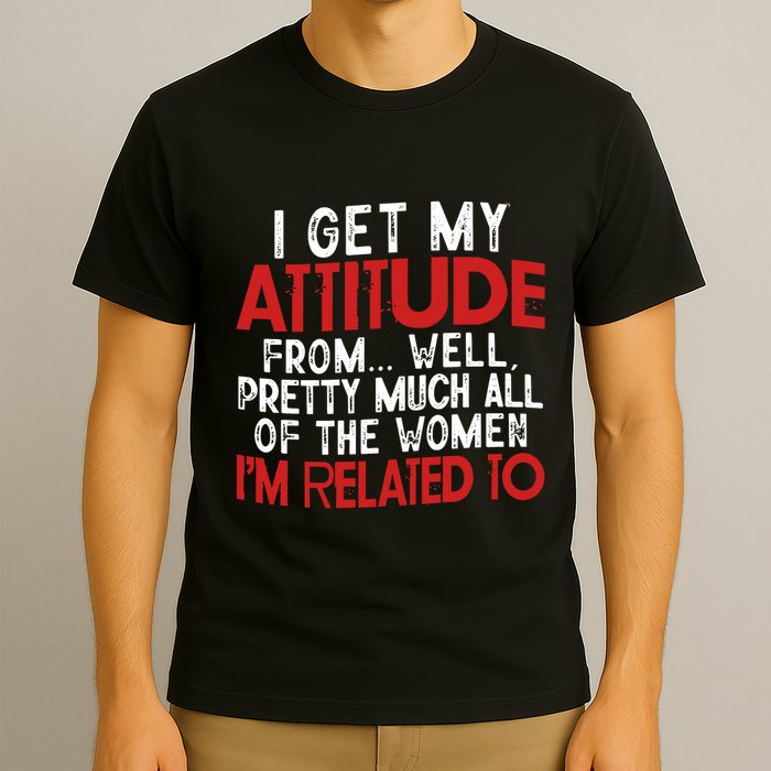 I Get My Attitude From Well Pretty Much All Of The Women IM Related To T-Shirt