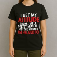 I Get My Attitude From Well Pretty Much All Of The Women IM Related To T-Shirt