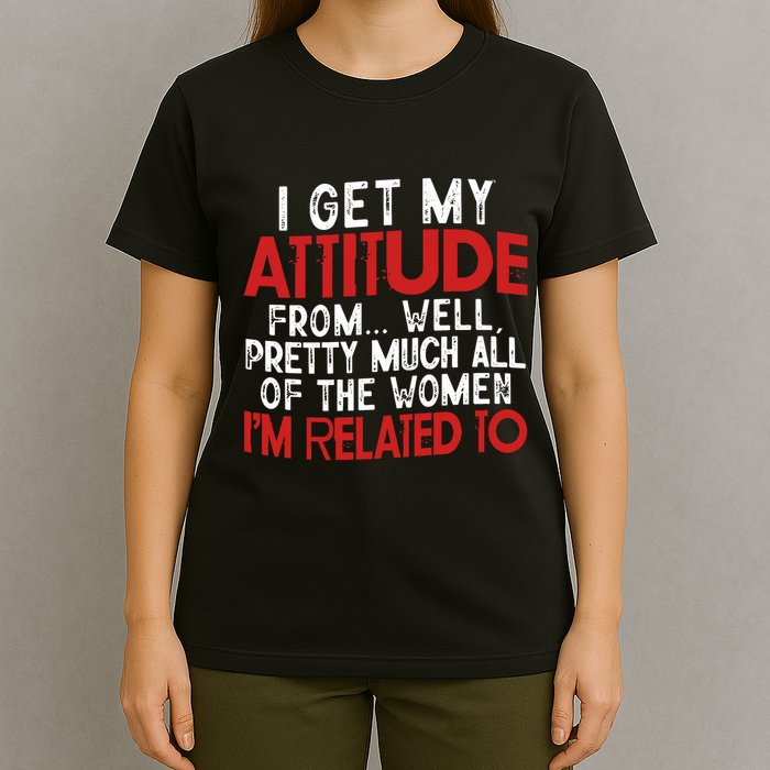 I Get My Attitude From Well Pretty Much All Of The Women IM Related To T-Shirt