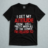 I Get My Attitude From Well Pretty Much All Of The Women IM Related To T-Shirt