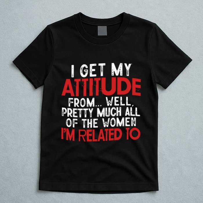 I Get My Attitude From Well Pretty Much All Of The Women IM Related To T-Shirt