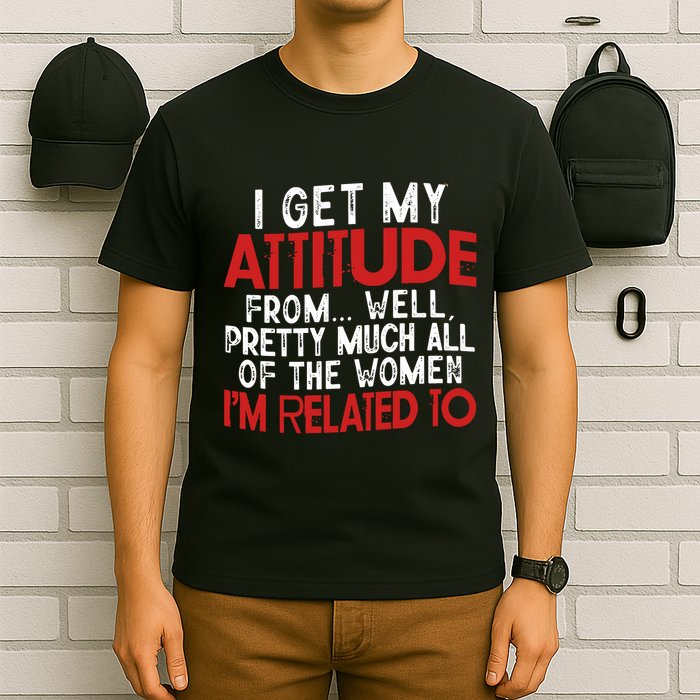 I Get My Attitude From Well Pretty Much All Of The Women IM Related To T-Shirt