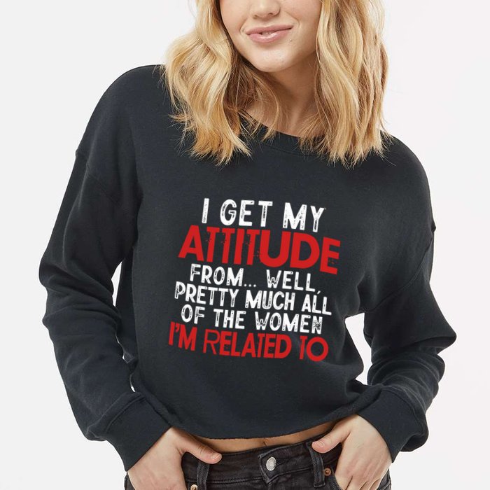 I Get My Attitude From Well Pretty Much All Of The Women IM Related To Cropped Pullover Crew