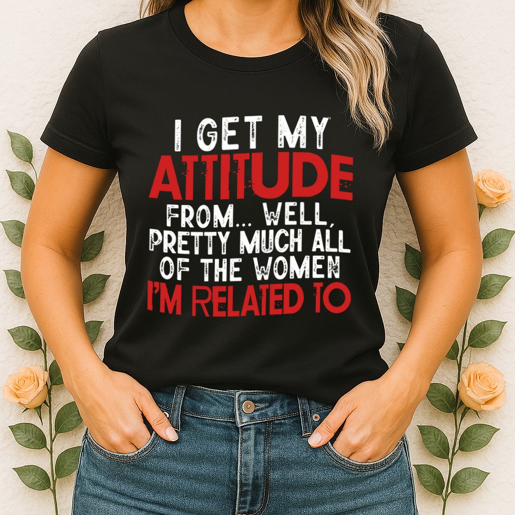 I Get My Attitude From Well Pretty Much All Of The Women IM Related To Womens T-Shirt