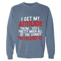 I Get My Attitude From Well Pretty Much All Of The Women IM Related To Garment-Dyed Sweatshirt