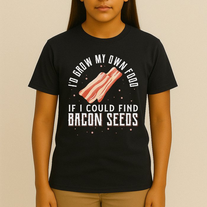 I'd Grow My Own Food If I Could Find Bacon Seeds Bacon Seed T-Shirt