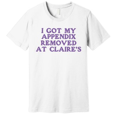 I Got My Appendix Removed At Claires Premium T-Shirt