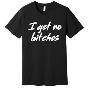 I Get No Bitches Funny Ironic Meme Trendy Quote Premium T-Shirt