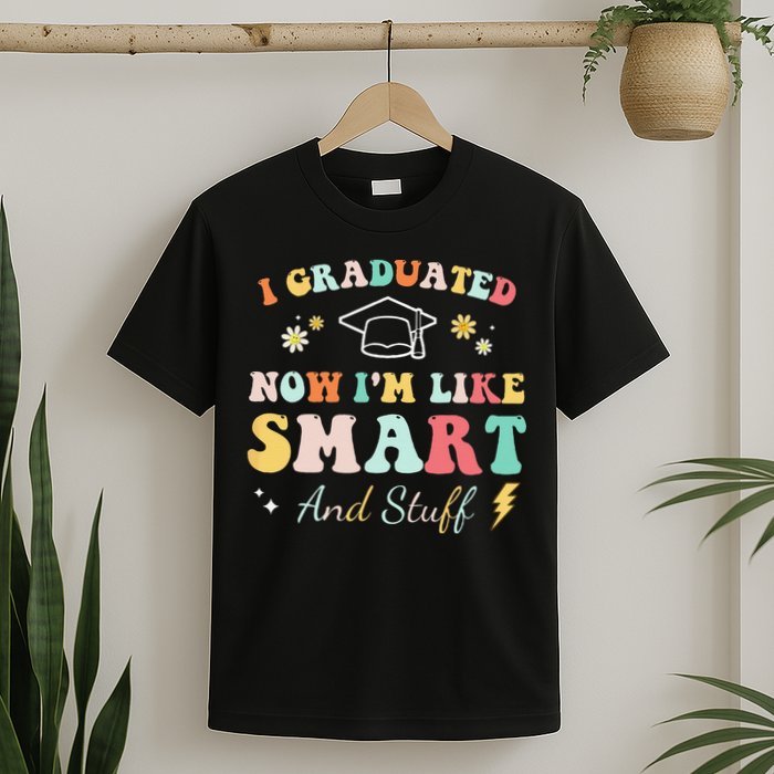 I graduated now I'm like smart and stuff Graduation T-Shirt