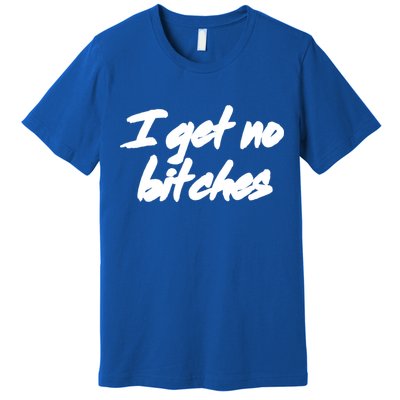 I Get No Bitches Funny Ironic Meme Trendy Quote Gift Premium T-Shirt