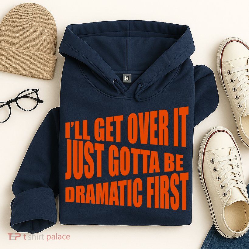 I'll Get Over It Just Gotta Be Dramatic First Hoodie
