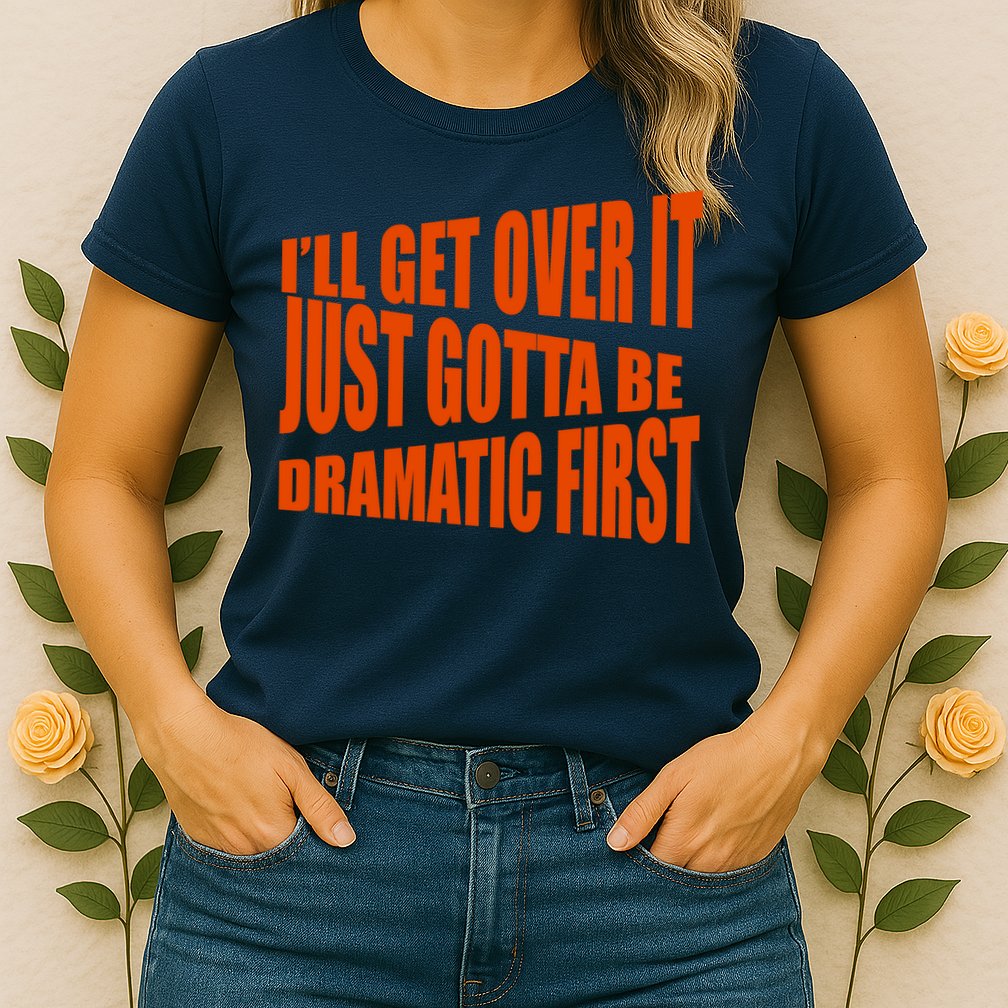 I'll Get Over It Just Gotta Be Dramatic First Womens T-Shirt