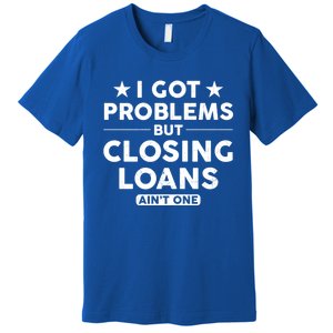 I Got Problems Closing Loans Ain't One Banking Mortgage Gift Premium T-Shirt