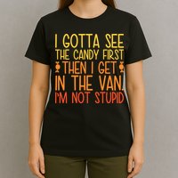 I Gotta See The Candy First Then I Get In The Van Stupid T-Shirt