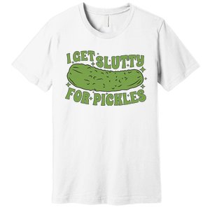 I Get Slutty For Pickles Funny Who Loves Pickles Apaprel Premium T-Shirt