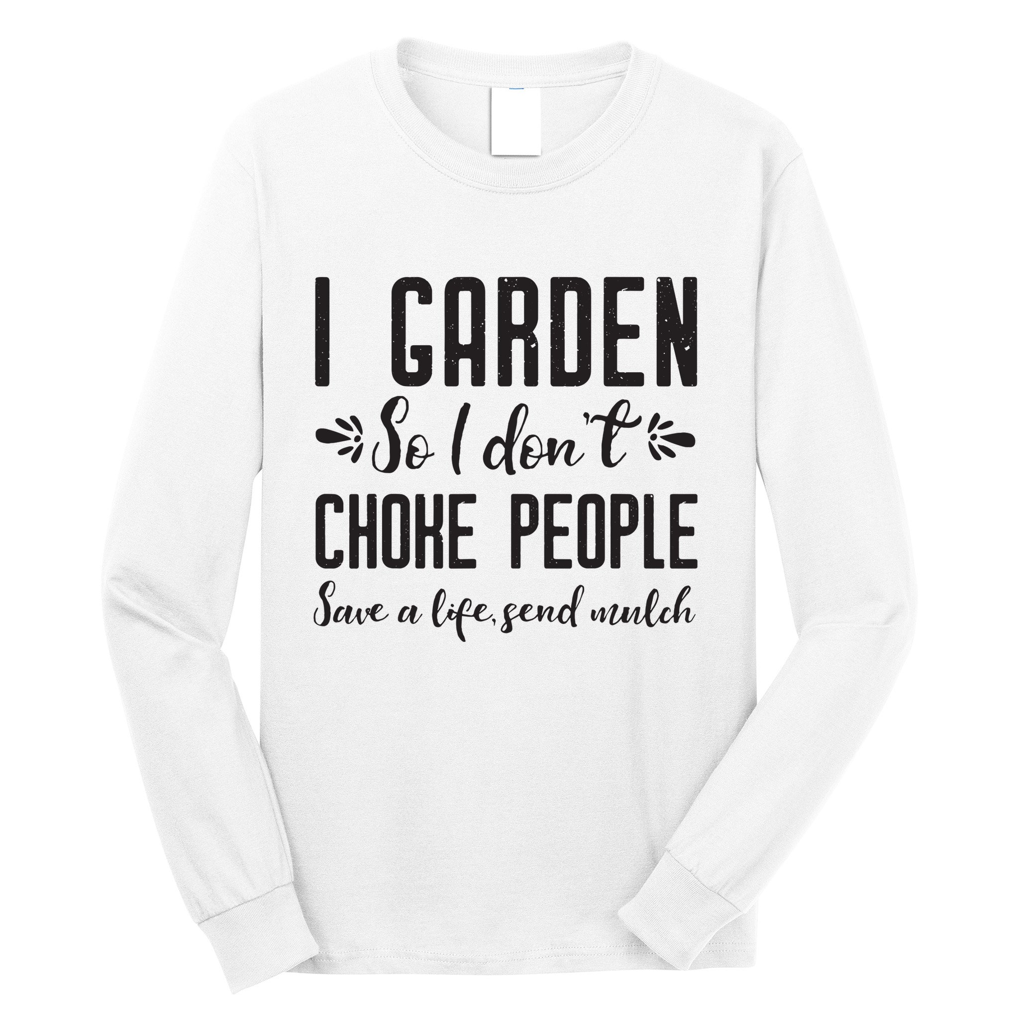 I Garden So I DonT Choke People Save A Life Send Mulch Gardening Gift Long Sleeve Shirt