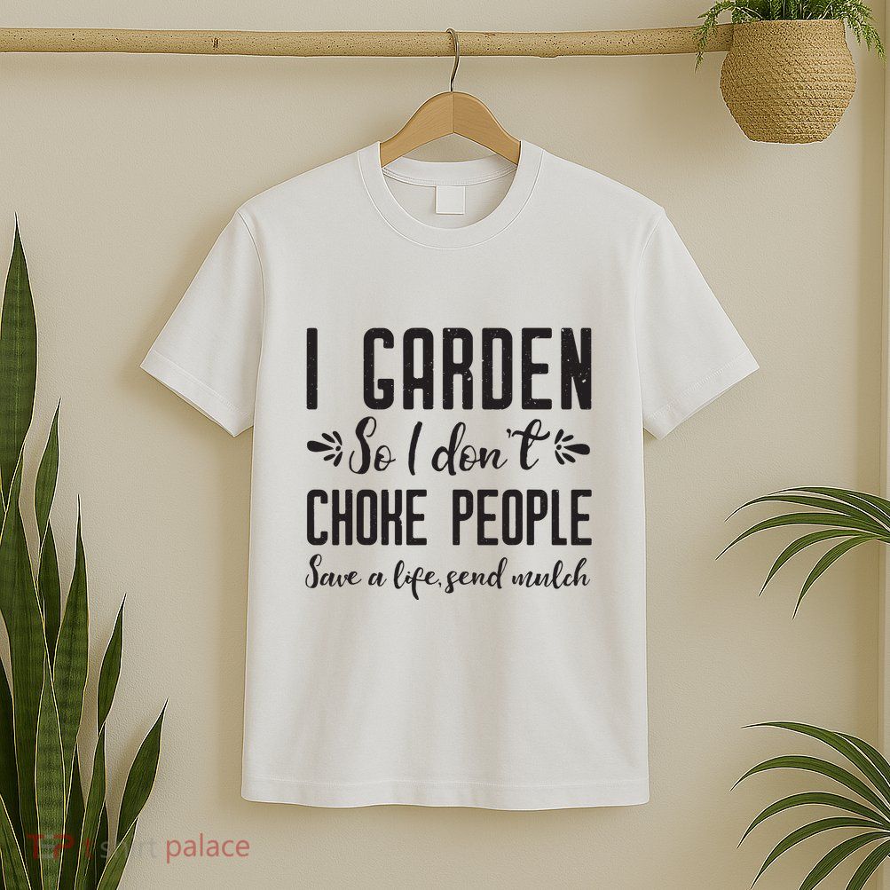 I Garden So I DonT Choke People Save A Life Send Mulch Gardening Gift T-Shirt