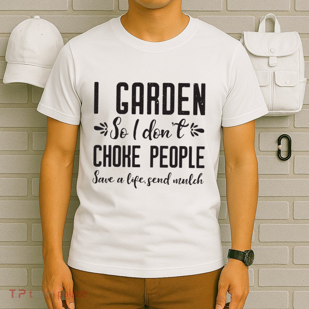 I Garden So I DonT Choke People Save A Life Send Mulch Gardening Gift T-Shirt