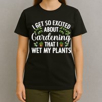 I Get So Excited About Gardening That I Wet My Plants Cool Gardening Plant Lover T-Shirt