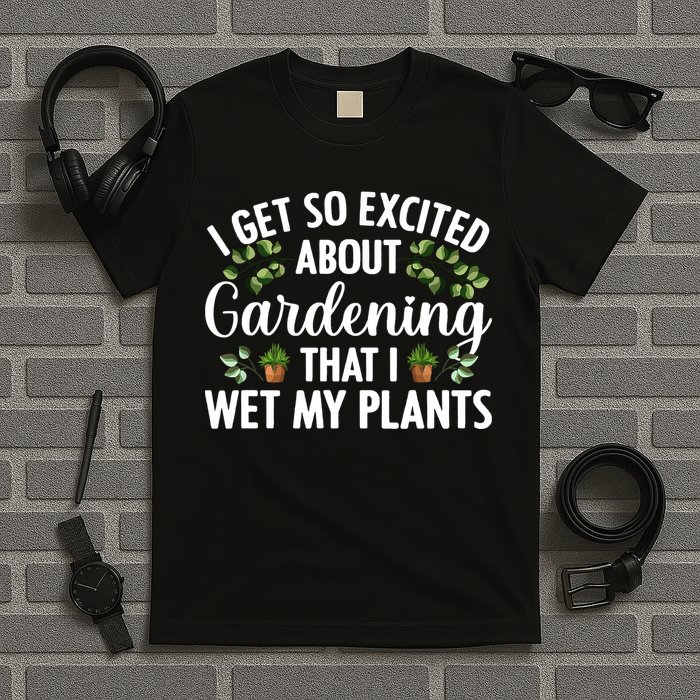 I Get So Excited About Gardening That I Wet My Plants Cool Gardening Plant Lover T-Shirt