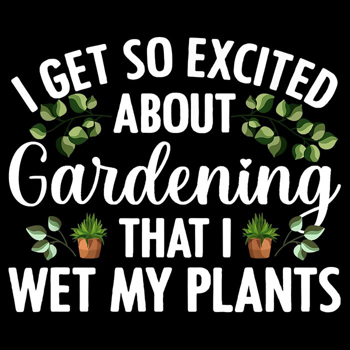 I Get So Excited About Gardening That I Wet My Plants Cool Gardening Plant Lover T-Shirt