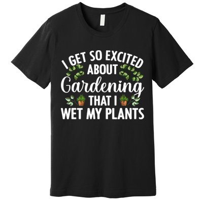 I Get So Excited About Gardening That I Wet My Plants Cool Gardening Plant Lover Premium T-Shirt