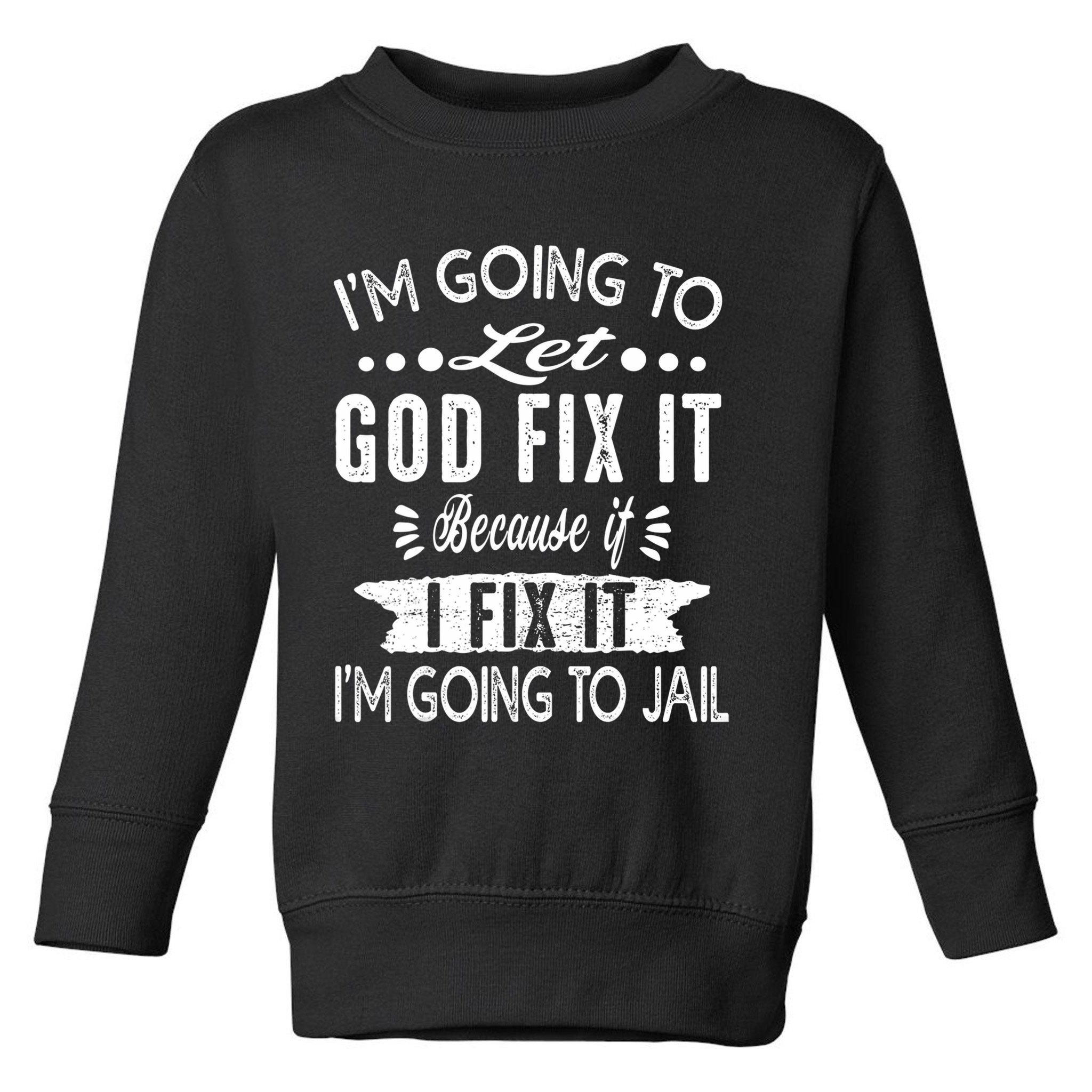 I'm Going To Let God Fix It Because If I Did I'm Going Jail Toddler Sweatshirt