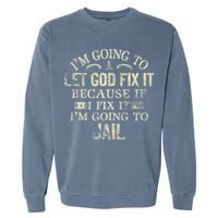 Im Going To Let God Fix It Because If I Fix Im Going To Jail Garment-Dyed Sweatshirt