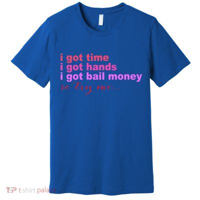 I Got Time I Got Hands I Got Bail Money So Try Me...Apparel Premium T-Shirt