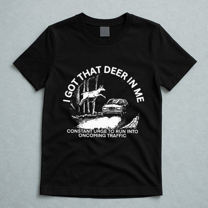 I Got That Deer In Me Funny Run Into Oncoming Traffic T-Shirt
